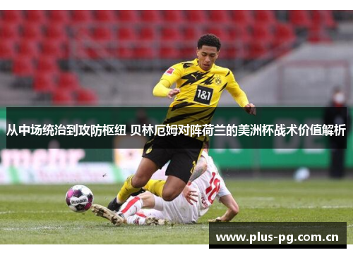 从中场统治到攻防枢纽 贝林厄姆对阵荷兰的美洲杯战术价值解析