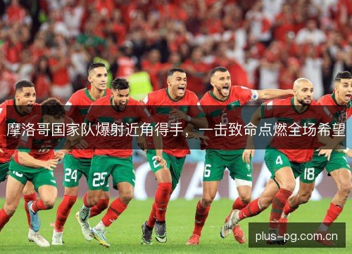 摩洛哥国家队爆射近角得手，一击致命点燃全场希望