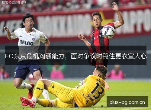 FC东京危机沟通能力,面对争议时稳住更衣室人心 FC东京危机沟通能力,面对争议时稳住更衣室人心