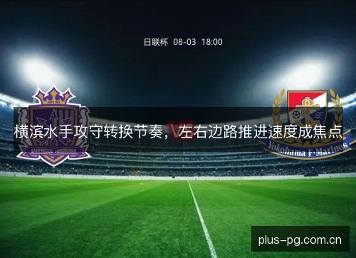 横滨水手攻守转换节奏,左右边路推进速度成焦点 横滨水手攻守转换节奏,左右边路推进速度成焦点