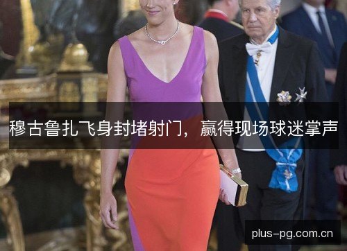 穆古鲁扎飞身封堵射门，赢得现场球迷掌声