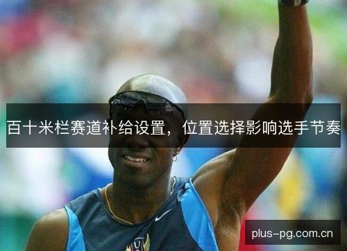 百十米栏赛道补给设置，位置选择影响选手节奏