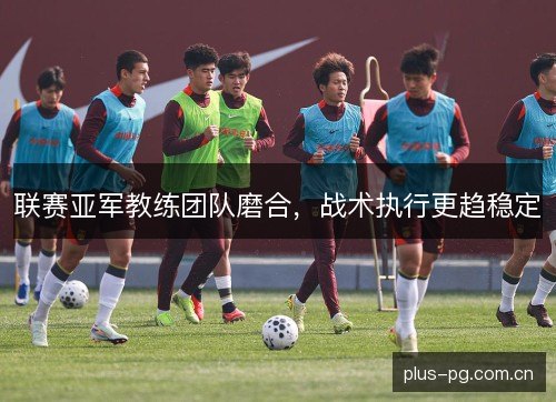 联赛亚军教练团队磨合,战术执行更趋稳定 联赛亚军教练团队磨合,战术执行更趋稳定